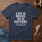 Life Is Messy. So Is Pottery T-Shirt