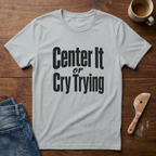 Center It Or Cry Trying T-Shirt