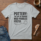 Pottery: The Art Of Making Mud-Puddles Useful T-Shirt