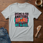 Dyeing Is For Amateurs. We Glaze T-Shirt