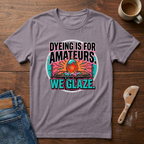 Dyeing Is For Amateurs. We Glaze T-Shirt