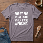 Sorry For What I Said When I Was Wedging T-Shirt