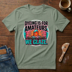 Dyeing Is For Amateurs. We Glaze T-Shirt