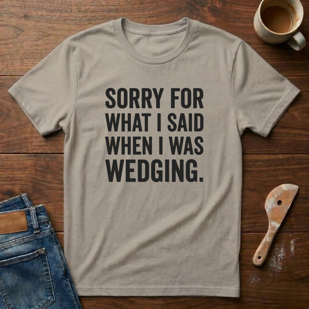 Sorry For What I Said When I Was Wedging T-Shirt
