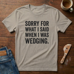 Sorry For What I Said When I Was Wedging T-Shirt