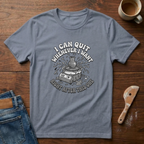 I Can Quit Whenever I Want T-Shirt