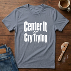 Center It Or Cry Trying T-Shirt