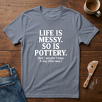 Life Is Messy. So Is Pottery T-Shirt