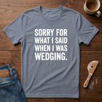 Sorry For What I Said When I Was Wedging T-Shirt