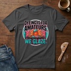 Dyeing Is For Amateurs. We Glaze T-Shirt