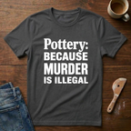 Pottery: Because Murder Is Illegal T-Shirt
