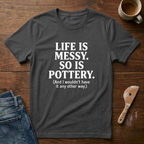 Life Is Messy. So Is Pottery T-Shirt