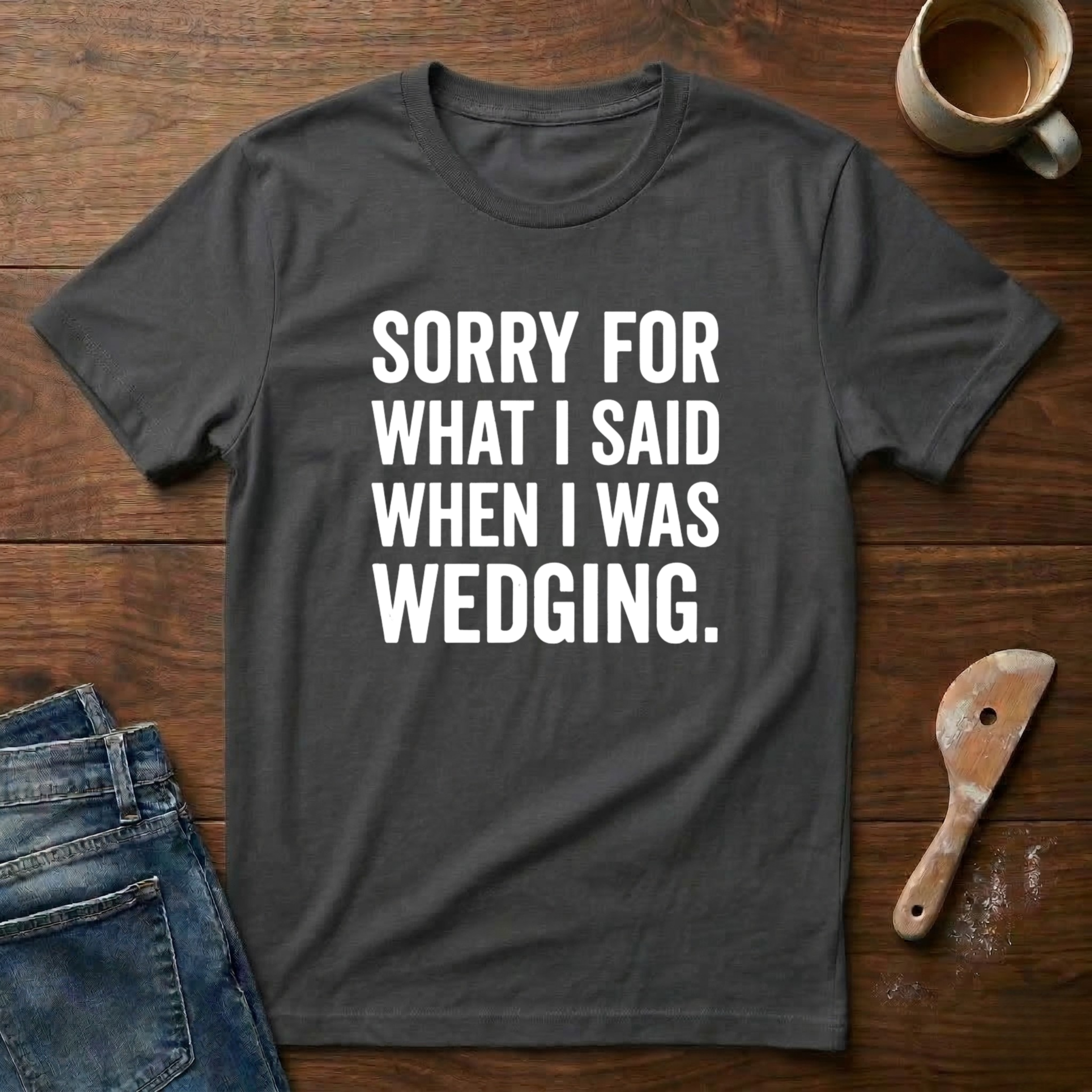 Sorry For What I Said When I Was Wedging T-Shirt
